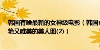 韓國有啥最新的女神級電影(韓國r級電影排行榜前十名香艷又唯美的美人圖(2))