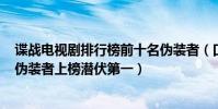 諜戰電視劇排行榜前十名偽裝者(口碑最好的諜戰劇10部:偽裝者上榜潛伏第一)
