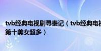 tvb經典電視劇尋秦記(tvb經典電視劇排行榜:尋秦記上榜第十美女超多)