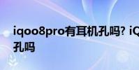 iqoo8pro有耳機孔嗎? iQOO10Pro有耳機孔嗎