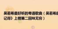 吳若希最好聽的粵語歌曲(吳若希超好聽歌曲top10:《我記得》上榜第二回味無窮)