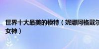 世界十大最美的模特(妮娜阿格戴爾笑容超甜美,哪位是你的女神)