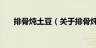 排骨燉土豆(關于排骨燉土豆的介紹)