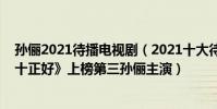孫儷2021待播電視劇(2021十大待播國產劇排行榜:《四十正好》上榜第三孫儷主演)