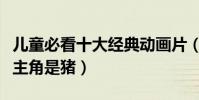 兒童必看十大經典動畫片(超級飛俠上榜第二主角是豬)