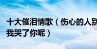 十大催淚情歌(傷心的人別聽情歌看懂歌詞的我哭了你呢)