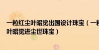 一粒紅塵葉昭覺出國設計珠寶(一粒紅塵劇情分集介紹3集,葉昭覺進塵世珠寶)