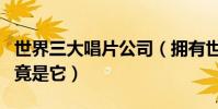 世界三大唱片公司(擁有世界最大的音樂庫的竟是它)