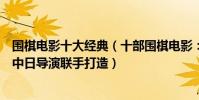 圍棋電影十大經典(十部圍棋電影:《黑白英烈》上榜第九中日導演聯手打造)