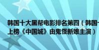 韓國十大黑幫電影排名第四(韓國十大黑幫電影:《黃海》上榜《中國城》由鬼怪新娘主演)