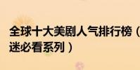 全球十大美劇人氣排行榜(全都是高分作品劇迷必看系列)