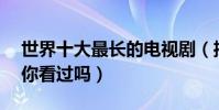 世界十大最長的電視劇(播放72年的電視劇你看過嗎)