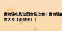 宮崎駿電影動畫合集欣賞(宮崎駿的所有作品宮崎駿動畫電影大全【附鏈接】)