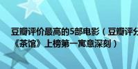 豆瓣評價最高的5部電影(豆瓣評分排名前10電影排行榜:《茶館》上榜第一寓意深刻)