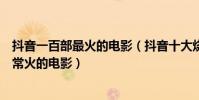 抖音一百部最火的電影(抖音十大燒腦電影:最近抖音上非常火的電影)