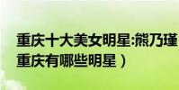 重慶十大美女明星:熊乃瑾(殷桃蔣勤勤上榜重慶有哪些明星)