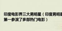 印度電影界三大男明星(印度男明星排行榜:馬德哈萬上榜第一參演了多部熱門電影)
