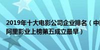 2019年十大電影公司企業排名(中國十大電影公司排行榜:阿里影業上榜第五成立最早)