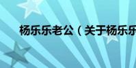 楊樂樂老公(關于楊樂樂老公的介紹)