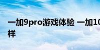 一加9pro游戲體驗 一加10Pro游戲體驗怎么樣