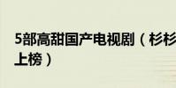 5部高甜國產電視劇(杉杉來了與最好的我們上榜)