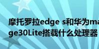 摩托羅拉edge s和華為mate30 摩托羅拉Edge30Lite搭載什么處理器