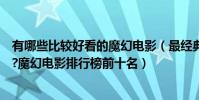 有哪些比較好看的魔幻電影(最經典好看的魔幻電影有哪些?魔幻電影排行榜前十名)