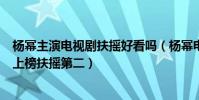 楊冪主演電視劇扶搖好看嗎(楊冪電視劇排名前十:談判官上榜扶搖第二)