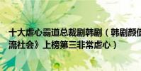 十大虐心霸道總裁劇韓劇(韓劇顏值高的霸道總裁劇:《上流社會》上榜第三非常虐心)