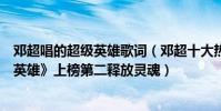 鄧超唱的超級英雄歌詞(鄧超十大熱門歌曲排行榜:《超級英雄》上榜第二釋放靈魂)