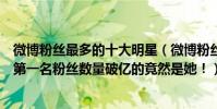 微博粉絲最多的十大明星(微博粉絲最多的十大明星排行榜第一名粉絲數量破億的竟然是她!)