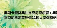 奧斯卡頒獎典禮杰克尼克爾森(奧斯卡影帝最多的人是誰:杰克尼科爾森憑借11項大獎保持記錄)