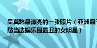 吳莫愁最漂亮的一張照片(亞洲最丑明星榜單前20名,吳莫愁當選娛樂圈最丑的女明星)