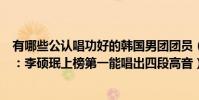 有哪些公認唱功好的韓國男團團員(韓國四代男團主唱排名:李碩珉上榜第一能唱出四段高音)