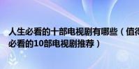 人生必看的十部電視劇有哪些(值得看好幾遍的電視劇人生必看的10部電視劇推薦)