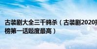 古裝劇大全三千鴉殺(古裝劇2020排行榜:《三千鴉殺》上榜第一話題度最高)