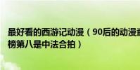 最好看的西游記動漫(90后的動漫童年回憶:《西游記》上榜第八是中法合拍)