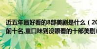 近五年最好看的8部美劇是什么(2017年大尺度美劇排行榜前十名,重口味到沒眼看的十部美劇(2))