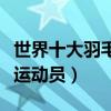 世界十大羽毛球男運動員排行（林丹超級滿貫運動員）