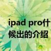 ipad pro什么時候出（關于ipad pro什么時候出的介紹）