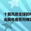 十首風靡全球的電音歌曲（十首讓人熱血澎湃的歌曲歐美重金屬電音系列嗨到炸）