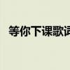 等你下課歌詞（關于等你下課歌詞的介紹）