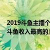 2019斗魚主播個人收入排行榜（2017斗魚主播收入排行榜斗魚收入最高的主播是誰）