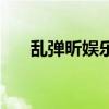 亂彈昕娛樂（關于亂彈昕娛樂的介紹）