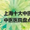 上海十大中醫院排行（上海中醫院哪家好上海中醫醫院盤點）