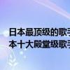 日本最頂級的歌手（大開眼界！細數靈魂歌手！為你盤點日本十大殿堂級歌手）