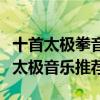 十首太極拳音樂推薦（最好聽的太極拳音樂練太極音樂推薦）