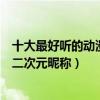 十大最好聽的動漫人物名字（動漫里好聽的名字盤點爆好聽二次元昵稱）