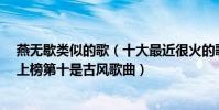 燕無歇類似的歌(十大最近很火的歌曲排行榜:《燕無歇》上榜第十是古風歌曲)