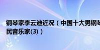 鋼琴家李云迪近況(中國十大男鋼琴家李云迪上榜第一是人民音樂家(3))